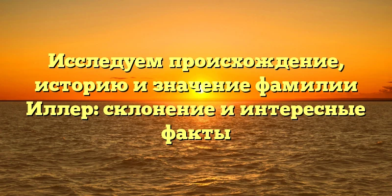 Исследуем происхождение, историю и значение фамилии Иллер: склонение и интересные факты Исследуем происхождение, историю и значение фамилии Иллер: склонение и интересные факты