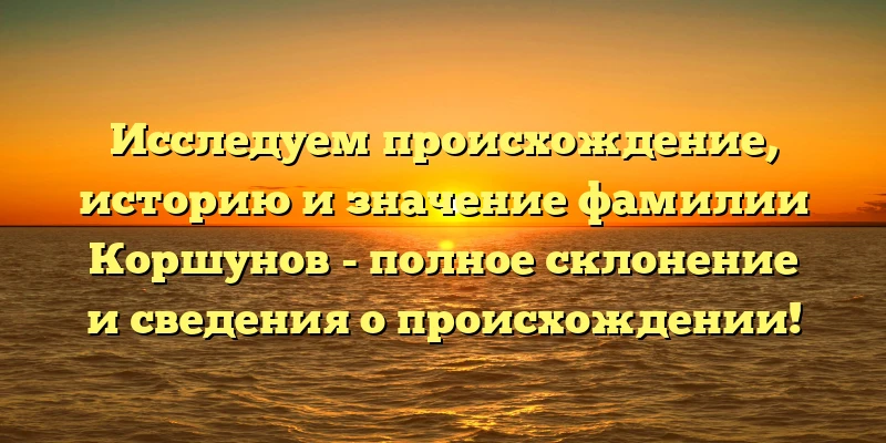 Исследуем происхождение, историю и значение фамилии Коршунов - полное склонение и сведения о происхождении! Исследуем происхождение, историю и значение фамилии Коршунов - полное склонение и сведения о происхождении!