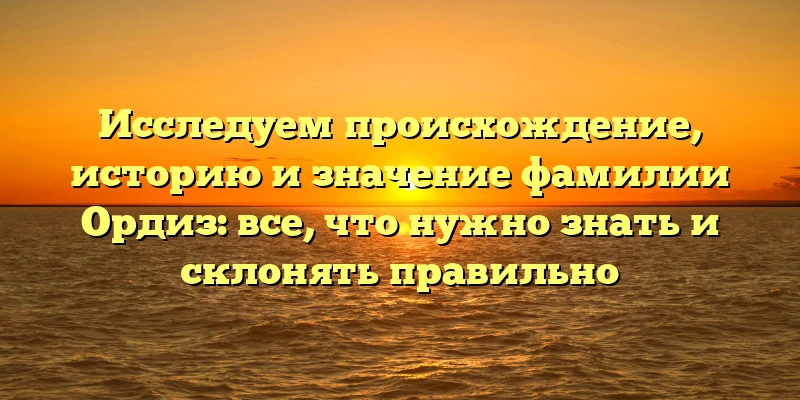Исследуем происхождение, историю и значение фамилии Ордиз: все, что нужно знать и склонять правильно Исследуем происхождение, историю и значение фамилии Ордиз: все, что нужно знать и склонять правильно