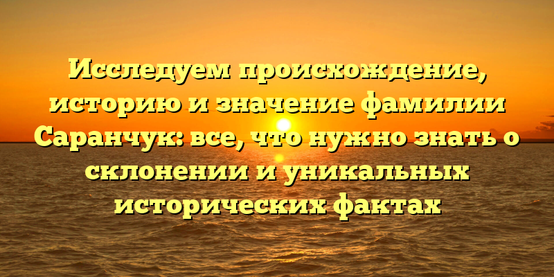 Исследуем происхождение, историю и значение фамилии Саранчук: все, что нужно знать о склонении и уникальных исторических фактах
