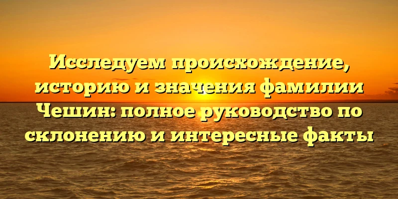 Исследуем происхождение, историю и значения фамилии Чешин: полное руководство по склонению и интересные факты Исследуем происхождение, историю и значения фамилии Чешин: полное руководство по склонению и интересные факты
