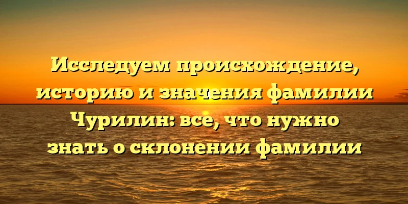 Исследуем происхождение, историю и значения фамилии Чурилин: все, что нужно знать о склонении фамилии Исследуем происхождение, историю и значения фамилии Чурилин: все, что нужно знать о склонении фамилии