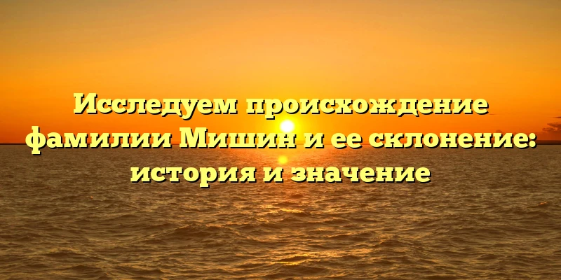 Исследуем происхождение фамилии Мишин и ее склонение: история и значение Исследуем происхождение фамилии Мишин и ее склонение: история и значение