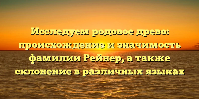 Исследуем родовое древо: происхождение и значимость фамилии Рейнер, а также склонение в различных языках Исследуем родовое древо: происхождение и значимость фамилии Рейнер, а также склонение в различных языках