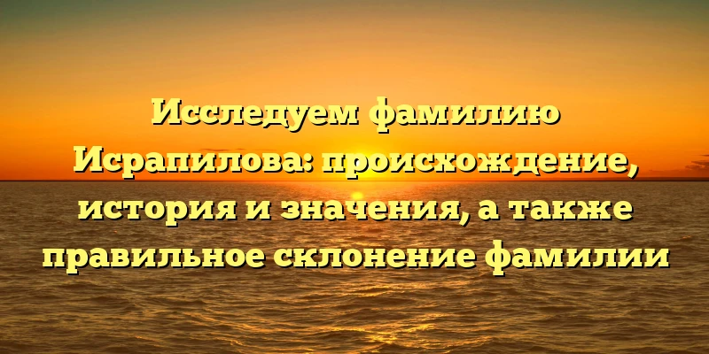 Исследуем фамилию Исрапилова: происхождение, история и значения, а также правильное склонение фамилии Исследуем фамилию Исрапилова: происхождение, история и значения, а также правильное склонение фамилии