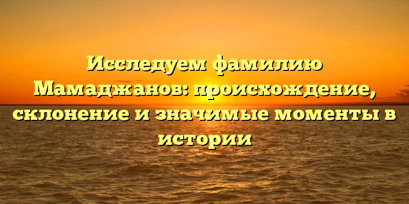 Исследуем фамилию Мамаджанов: происхождение, склонение и значимые моменты в истории Исследуем фамилию Мамаджанов: происхождение, склонение и значимые моменты в истории