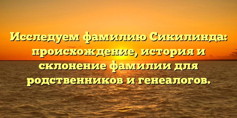 Исследуем фамилию Сикилинда: происхождение, история и склонение фамилии для родственников и генеалогов.