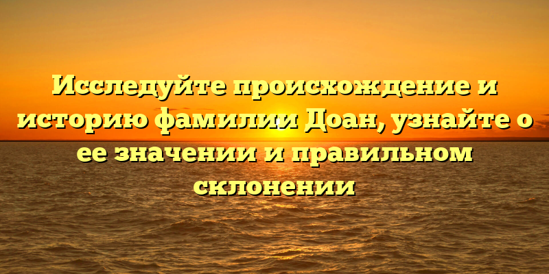 Исследуйте происхождение и историю фамилии Доан, узнайте о ее значении и правильном склонении