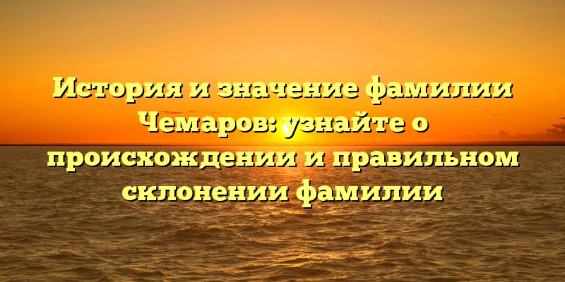 История и значение фамилии Чемаров: узнайте о происхождении и правильном склонении фамилии История и значение фамилии Чемаров: узнайте о происхождении и правильном склонении фамилии