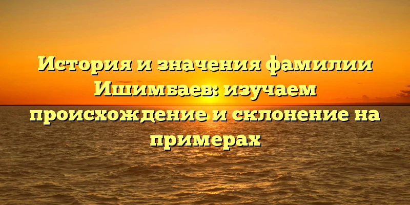 История и значения фамилии Ишимбаев: изучаем происхождение и склонение на примерах История и значения фамилии Ишимбаев: изучаем происхождение и склонение на примерах