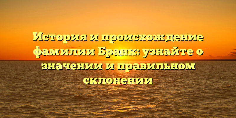 История и происхождение фамилии Бранк: узнайте о значении и правильном склонении