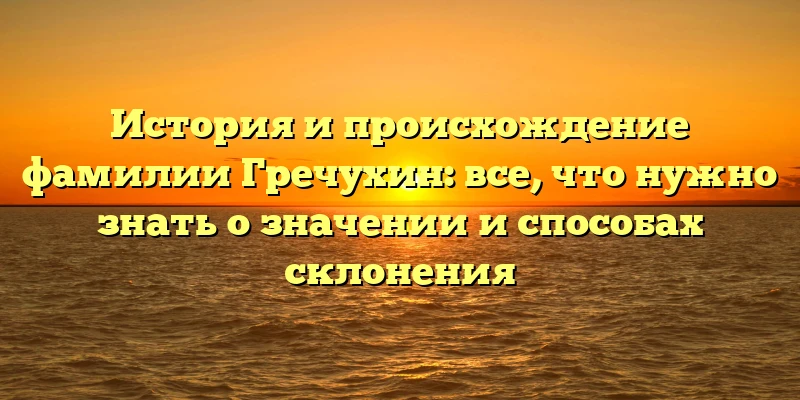 История и происхождение фамилии Гречухин: все, что нужно знать о значении и способах склонения История и происхождение фамилии Гречухин: все, что нужно знать о значении и способах склонения