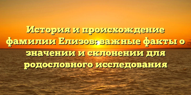 История и происхождение фамилии Елизов: важные факты о значении и склонении для родословного исследования История и происхождение фамилии Елизов: важные факты о значении и склонении для родословного исследования