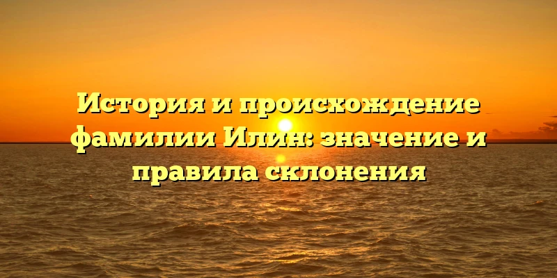 История и происхождение фамилии Илин: значение и правила склонения История и происхождение фамилии Илин: значение и правила склонения