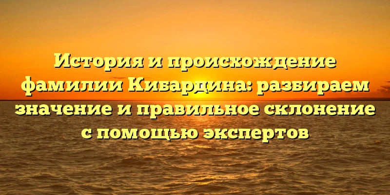 История и происхождение фамилии Кибардина: разбираем значение и правильное склонение с помощью экспертов История и происхождение фамилии Кибардина: разбираем значение и правильное склонение с помощью экспертов