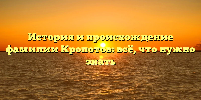 История и происхождение фамилии Кропотов: всё, что нужно знать История и происхождение фамилии Кропотов: всё, что нужно знать
