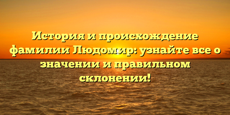 История и происхождение фамилии Людомир: узнайте все о значении и правильном склонении!