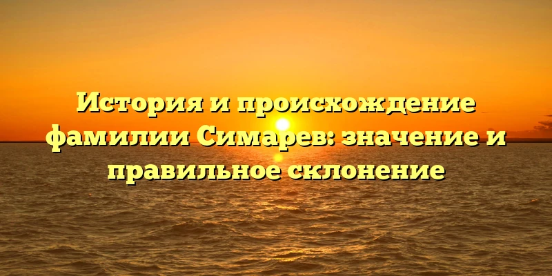 История и происхождение фамилии Симарев: значение и правильное склонение История и происхождение фамилии Симарев: значение и правильное склонение