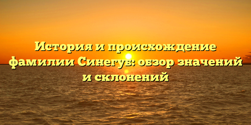 История и происхождение фамилии Синегуб: обзор значений и склонений