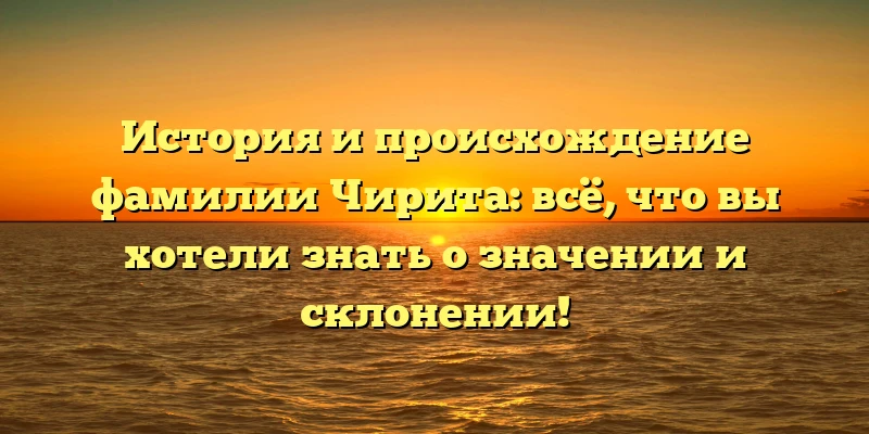 История и происхождение фамилии Чирита: всё, что вы хотели знать о значении и склонении! История и происхождение фамилии Чирита: всё, что вы хотели знать о значении и склонении!