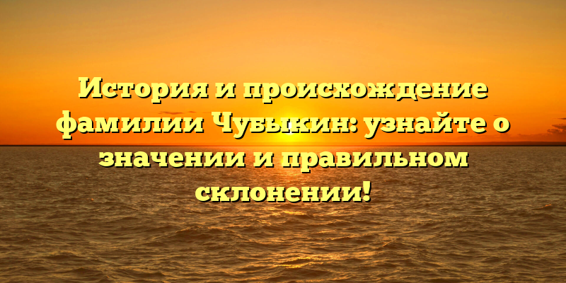 История и происхождение фамилии Чубыкин: узнайте о значении и правильном склонении!