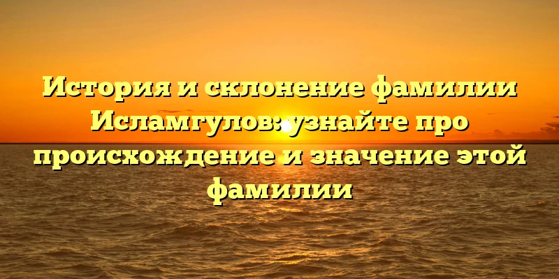 История и склонение фамилии Исламгулов: узнайте про происхождение и значение этой фамилии История и склонение фамилии Исламгулов: узнайте про происхождение и значение этой фамилии