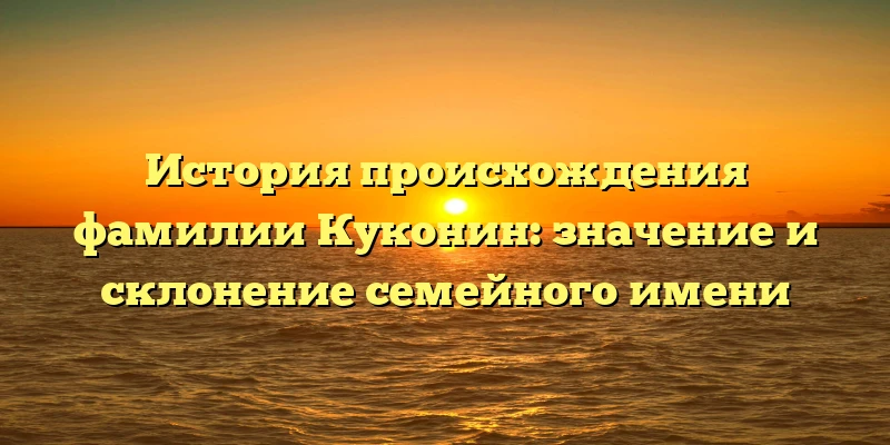 История происхождения фамилии Куконин: значение и склонение семейного имени История происхождения фамилии Куконин: значение и склонение семейного имени
