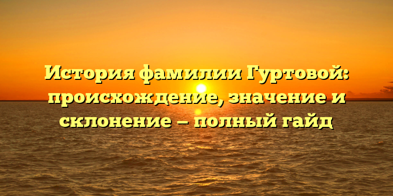 История фамилии Гуртовой: происхождение, значение и склонение — полный гайд