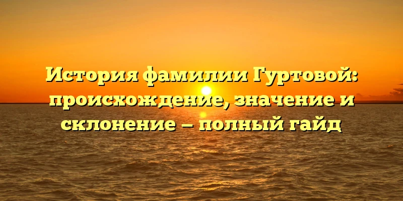 История фамилии Гуртовой: происхождение, значение и склонение — полный гайд История фамилии Гуртовой: происхождение, значение и склонение — полный гайд