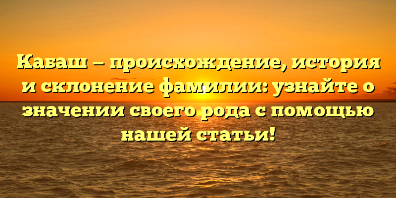 Кабаш — происхождение, история и склонение фамилии: узнайте о значении своего рода с помощью нашей статьи!