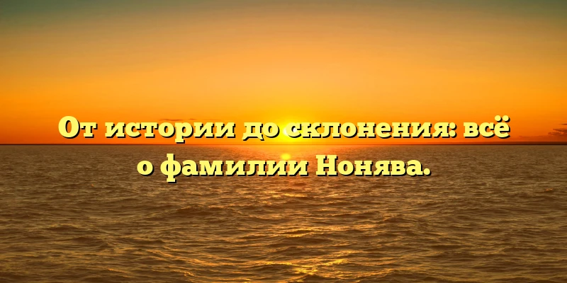 От истории до склонения: всё о фамилии Нонява. От истории до склонения: всё о фамилии Нонява.