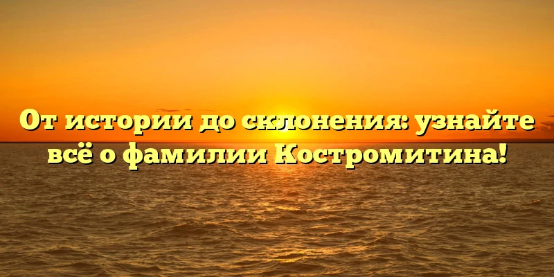 От истории до склонения: узнайте всё о фамилии Костромитина! От истории до склонения: узнайте всё о фамилии Костромитина!