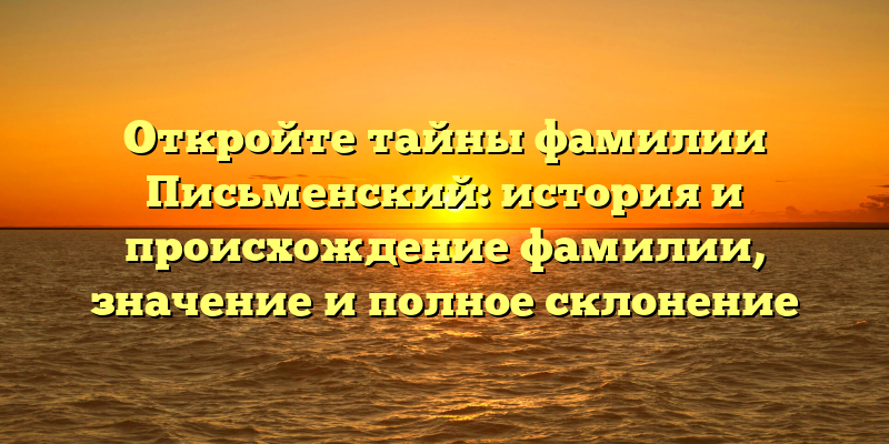 Откройте тайны фамилии Письменский: история и происхождение фамилии, значение и полное склонение