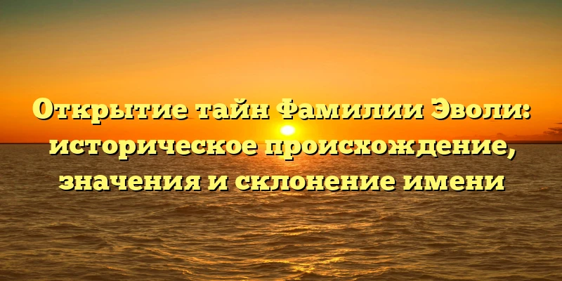 Открытие тайн Фамилии Эволи: историческое происхождение, значения и склонение имени Открытие тайн Фамилии Эволи: историческое происхождение, значения и склонение имени