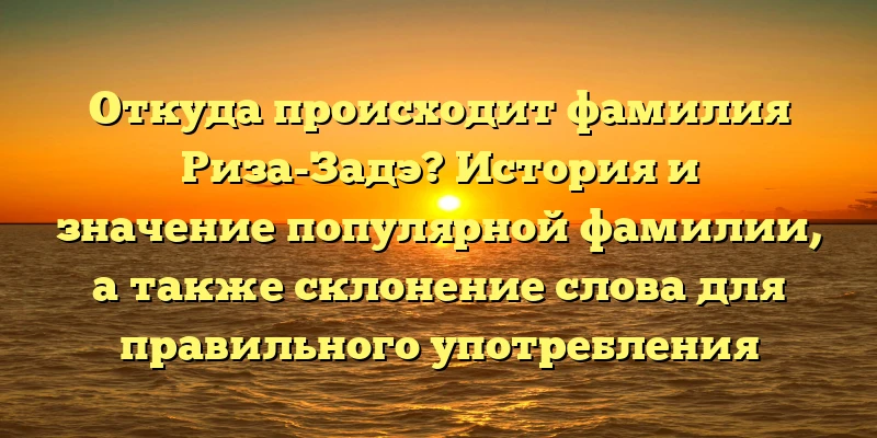 Откуда происходит фамилия Риза-Задэ? История и значение популярной фамилии, а также склонение слова для правильного употребления Откуда происходит фамилия Риза-Задэ? История и значение популярной фамилии, а также склонение слова для правильного употребления