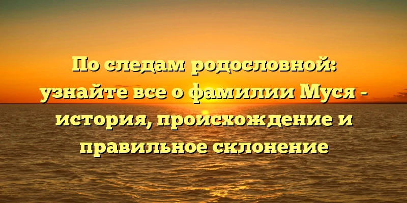 По следам родословной: узнайте все о фамилии Муся - история, происхождение и правильное склонение По следам родословной: узнайте все о фамилии Муся - история, происхождение и правильное склонение