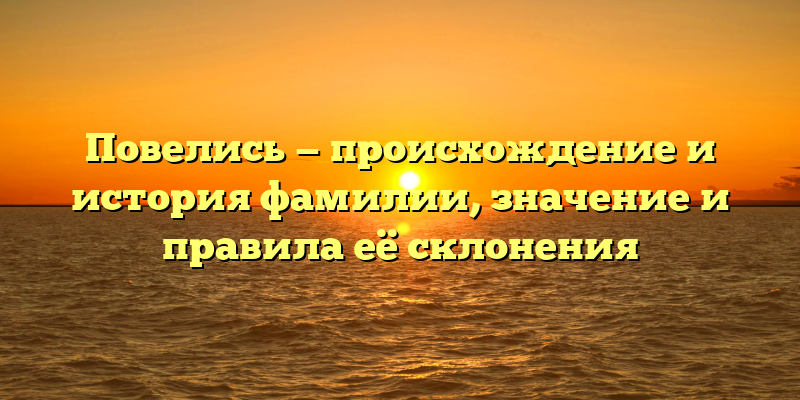 Повелись — происхождение и история фамилии, значение и правила её склонения