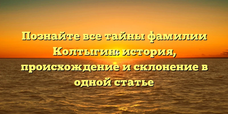 Познайте все тайны фамилии Колтыгин: история, происхождение и склонение в одной статье Познайте все тайны фамилии Колтыгин: история, происхождение и склонение в одной статье