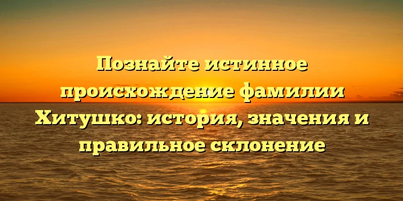 Познайте истинное происхождение фамилии Хитушко: история, значения и правильное склонение Познайте истинное происхождение фамилии Хитушко: история, значения и правильное склонение