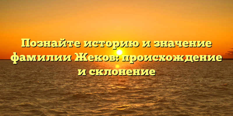 Познайте историю и значение фамилии Жеков: происхождение и склонение