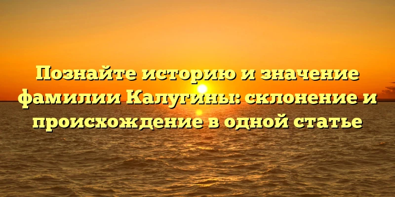 Познайте историю и значение фамилии Калугины: склонение и происхождение в одной статье Познайте историю и значение фамилии Калугины: склонение и происхождение в одной статье