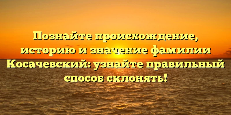 Познайте происхождение, историю и значение фамилии Косачевский: узнайте правильный способ склонять! Познайте происхождение, историю и значение фамилии Косачевский: узнайте правильный способ склонять!