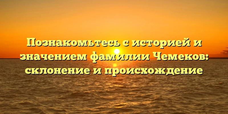 Познакомьтесь с историей и значением фамилии Чемеков: склонение и происхождение Познакомьтесь с историей и значением фамилии Чемеков: склонение и происхождение