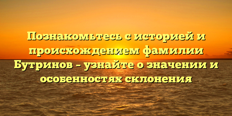 Познакомьтесь с историей и происхождением фамилии Бутринов – узнайте о значении и особенностях склонения