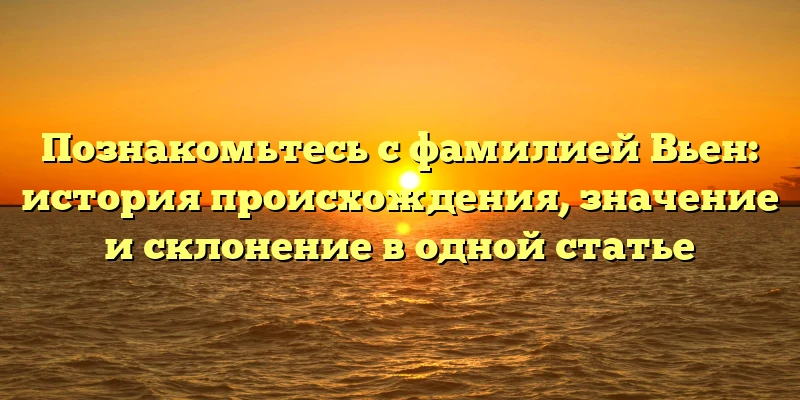 Познакомьтесь с фамилией Вьен: история происхождения, значение и склонение в одной статье Познакомьтесь с фамилией Вьен: история происхождения, значение и склонение в одной статье