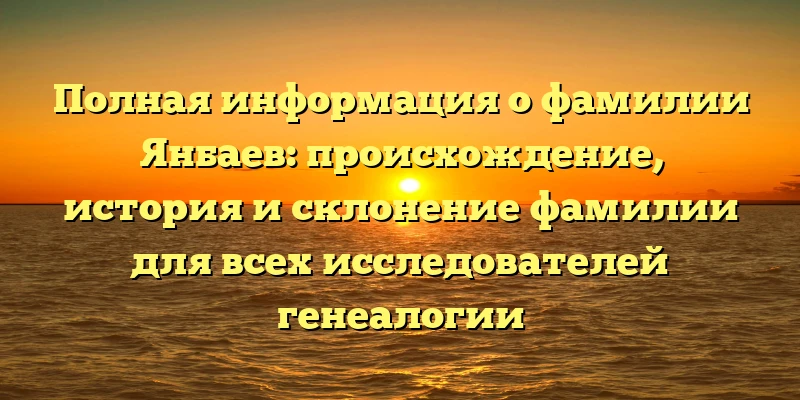 Полная информация о фамилии Янбаев: происхождение, история и склонение фамилии для всех исследователей генеалогии Полная информация о фамилии Янбаев: происхождение, история и склонение фамилии для всех исследователей генеалогии