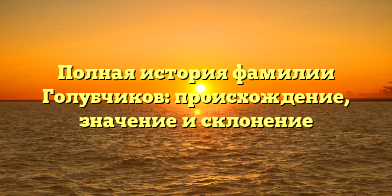 Полная история фамилии Голубчиков: происхождение, значение и склонение