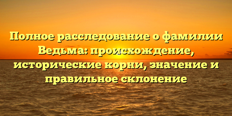 Полное расследование о фамилии Ведьма: происхождение, исторические корни, значение и правильное склонение