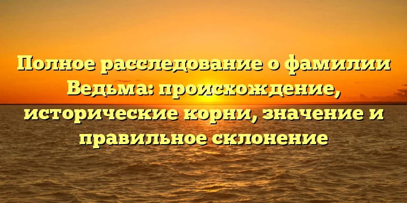 Полное расследование о фамилии Ведьма: происхождение, исторические корни, значение и правильное склонение Полное расследование о фамилии Ведьма: происхождение, исторические корни, значение и правильное склонение