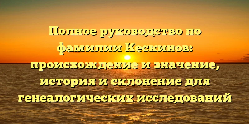 Полное руководство по фамилии Кескинов: происхождение и значение, история и склонение для генеалогических исследований
